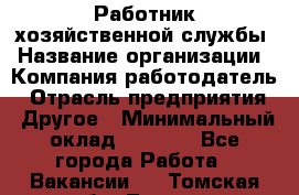 Работник хозяйственной службы › Название организации ­ Компания-работодатель › Отрасль предприятия ­ Другое › Минимальный оклад ­ 5 000 - Все города Работа » Вакансии   . Томская обл.,Томск г.